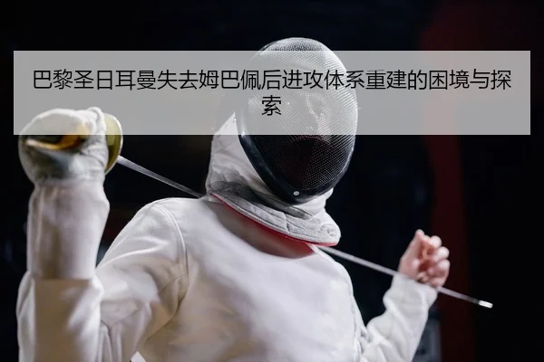 巴黎圣日耳曼失去姆巴佩后进攻体系重建的困境与探索